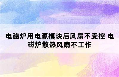 电磁炉用电源模块后风扇不受控 电磁炉散热风扇不工作